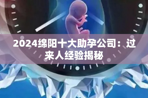 2024绵阳十大助孕公司：过来人经验揭秘