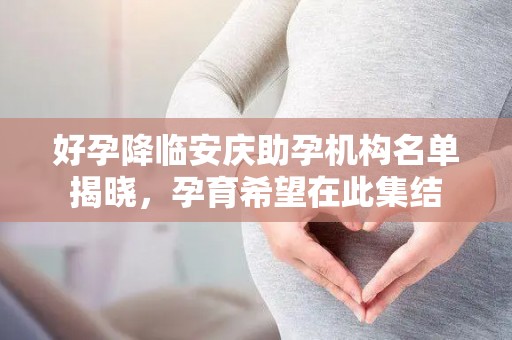 好孕降临安庆助孕机构名单揭晓，孕育希望在此集结