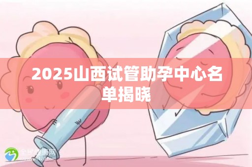 2025山西试管助孕中心名单揭晓