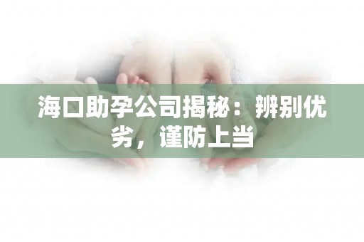 海口助孕公司揭秘：辨别优劣，谨防上当