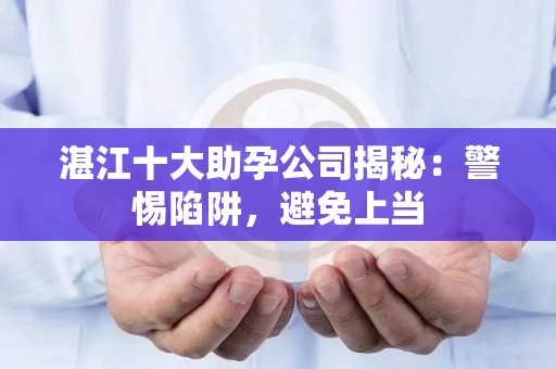 湛江十大助孕公司揭秘：警惕陷阱，避免上当