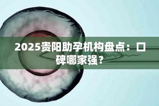 2025贵阳助孕机构盘点：口碑哪家强？