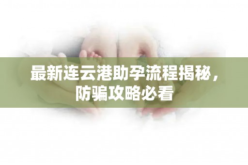 最新连云港助孕流程揭秘，防骗攻略必看