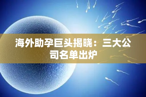 海外助孕巨头揭晓：三大公司名单出炉