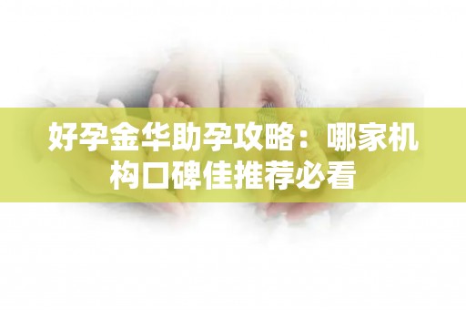 好孕金华助孕攻略：哪家机构口碑佳推荐必看