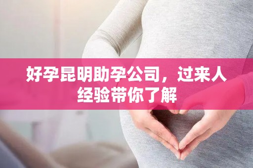 好孕昆明助孕公司，过来人经验带你了解