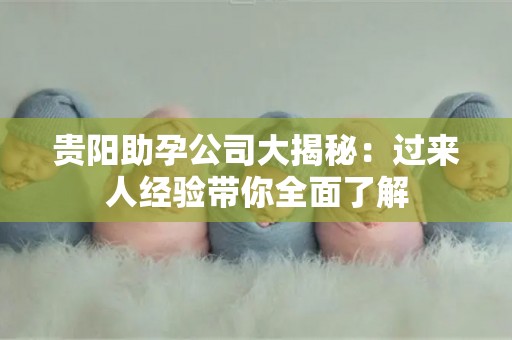 贵阳助孕公司大揭秘：过来人经验带你全面了解