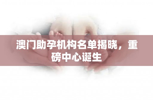 澳门助孕机构名单揭晓，重磅中心诞生