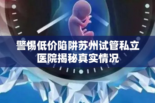 警惕低价陷阱苏州试管私立医院揭秘真实情况