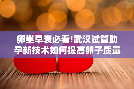 卵巢早衰必看!武汉试管助孕新技术如何提高卵子质量？