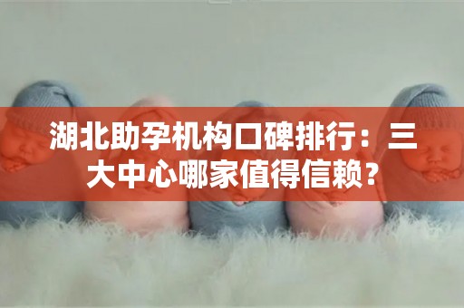 湖北助孕机构口碑排行：三大中心哪家值得信赖？