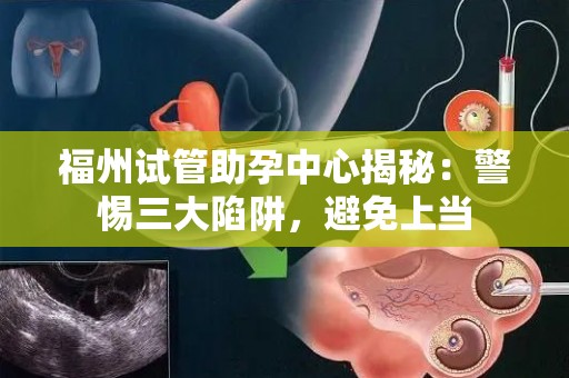 福州试管助孕中心揭秘：警惕三大陷阱，避免上当