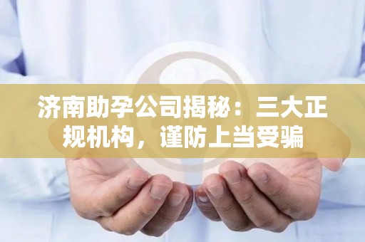 济南助孕公司揭秘：三大正规机构，谨防上当受骗