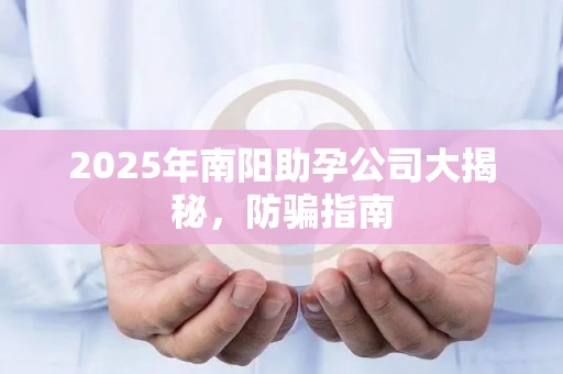 2025年南阳助孕公司大揭秘，防骗指南
