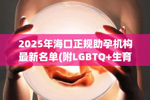 2025年海口正规助孕机构最新名单(附LGBTQ+生育指南及注意事项)!