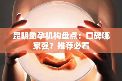 昆明助孕机构盘点：口碑哪家强？推荐必看