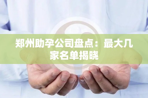 郑州助孕公司盘点：最大几家名单揭晓