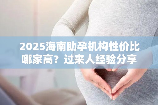 2025海南助孕机构性价比哪家高？过来人经验分享