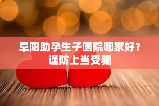 阜阳助孕生子医院哪家好？谨防上当受骗