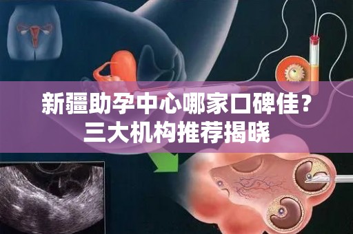 新疆助孕中心哪家口碑佳？三大机构推荐揭晓