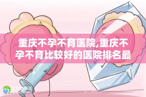 重庆不孕不育医院,重庆不孕不育比较好的医院排名最新汇总