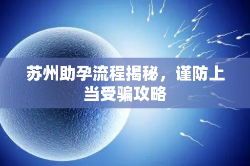 苏州助孕流程揭秘，谨防上当受骗攻略