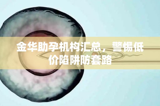 金华助孕机构汇总，警惕低价陷阱防套路