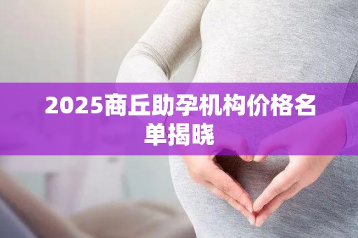 2025商丘助孕机构价格名单揭晓