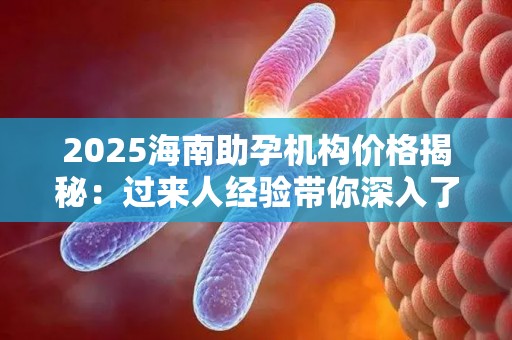 2025海南助孕机构价格揭秘：过来人经验带你深入了解