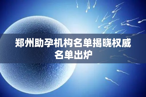 郑州助孕机构名单揭晓权威名单出炉