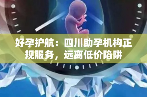 好孕护航：四川助孕机构正规服务，远离低价陷阱