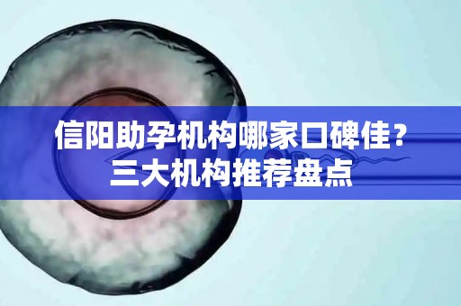 信阳助孕机构哪家口碑佳？三大机构推荐盘点