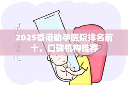 2025香港助孕医院排名前十，口碑机构推荐