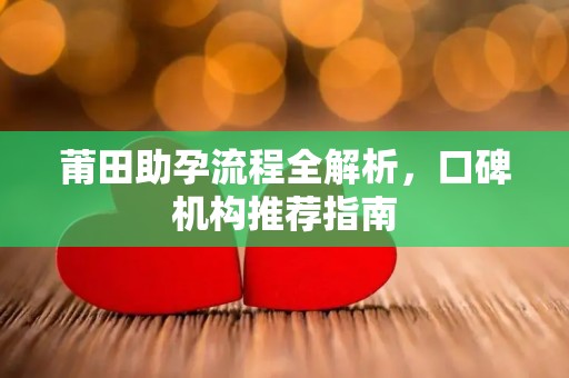 莆田助孕流程全解析，口碑机构推荐指南