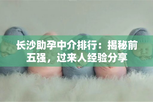 长沙助孕中介排行：揭秘前五强，过来人经验分享