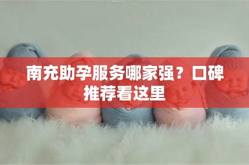 南充助孕服务哪家强？口碑推荐看这里