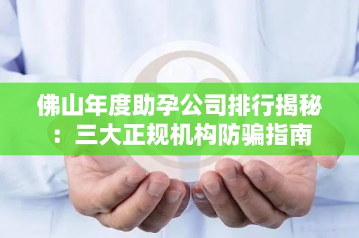 佛山年度助孕公司排行揭秘：三大正规机构防骗指南