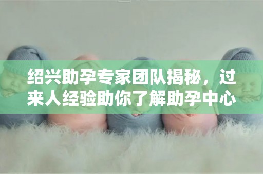 绍兴助孕专家团队揭秘，过来人经验助你了解助孕中心