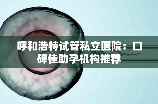 呼和浩特试管私立医院：口碑佳助孕机构推荐