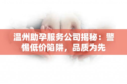 温州助孕服务公司揭秘：警惕低价陷阱，品质为先