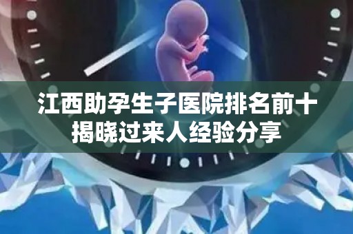江西助孕生子医院排名前十揭晓过来人经验分享