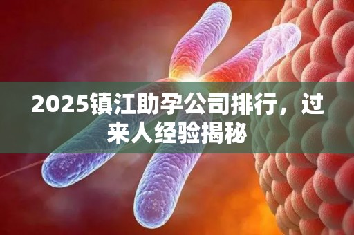 2025镇江助孕公司排行，过来人经验揭秘