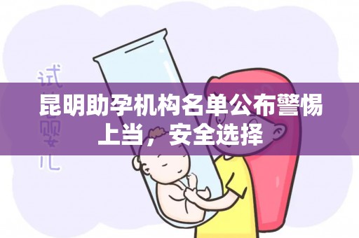 昆明助孕机构名单公布警惕上当，安全选择