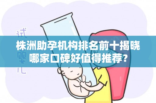 株洲助孕机构排名前十揭晓哪家口碑好值得推荐？