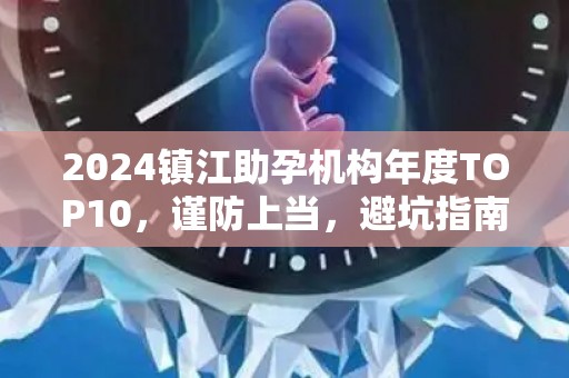 2024镇江助孕机构年度TOP10，谨防上当，避坑指南