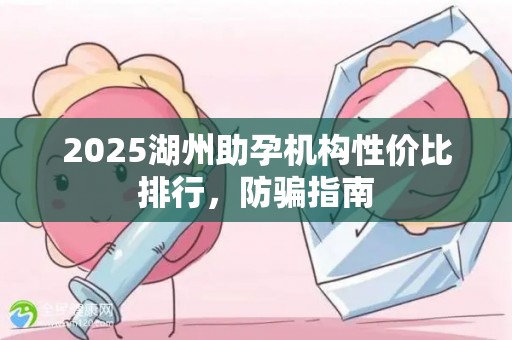 2025湖州助孕机构性价比排行，防骗指南