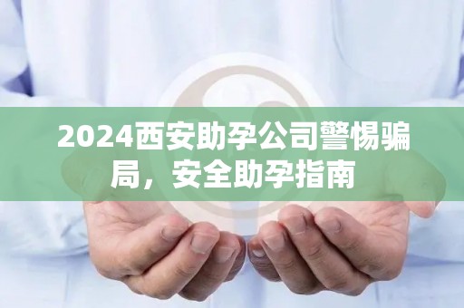 2024西安助孕公司警惕骗局，安全助孕指南