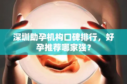 深圳助孕机构口碑排行，好孕推荐哪家强？