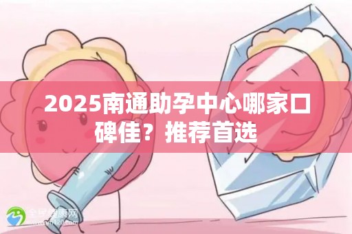 2025南通助孕中心哪家口碑佳？推荐首选