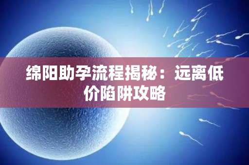 绵阳助孕流程揭秘：远离低价陷阱攻略